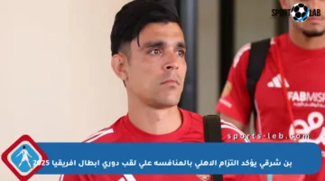 بن شرقي يؤكد التزام الأهلي بالمنافسة على لقب دوري أبطال إفريقيا 2025
